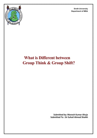 Sindh University
Department of MBA
What is Different between
Group Think & Group Shift?
Submitted by: Manesh Kumar Ahuja
Submitted To : Sir Suhail Ahmed Shaikh
 