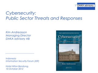 Cybersecurity:
Public Sector Threats and Responses


Kim Andreasson
Managing Director
DAKA advisory AB




Indonesia
Information Security Forum (IISF)

Hotel Hilton Bandung,
10 October 2012
 