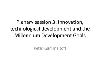 Plenary session 3: Innovation, technological development and the Millennium Development Goals Peter Gammeltoft 