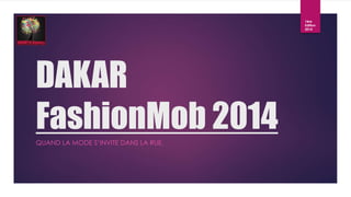 DAKAR 
FashionMob 2014 
QUAND LA MODE S’INVITE DANS LA RUE. 
1ère 
Edition 
2014 
 