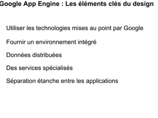 Google App Engine : Les éléments clés du design  Utiliser les technologies mises au point par Google Fournir un environnement intégré Données distribuées Des services spécialisés Séparation étanche entre les applications 