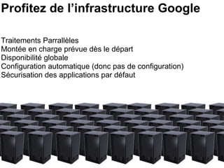 Profitez de l’infrastructure Google Traitements Parrallèles Montée en charge prévue dès le départ Disponibilité globale Configuration automatique (donc pas de configuration) Sécurisation des applications par défaut  