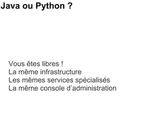 Java ou Python ? Vous êtes libres ! La même infrastructure Les mêmes services spécialisés La même console d’administration 