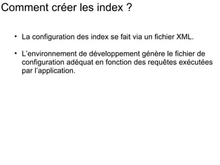 Comment créer les index ?  La configuration des index se fait via un fichier XML. L’environnement de développement génère le fichier de configuration adéquat en fonction des requêtes exécutées par l’application. 