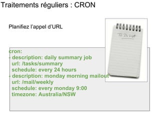 Traitements réguliers : CRON cron: - description: daily summary job   url: /tasks/summary   schedule: every 24 hours - description: monday morning mailout   url: /mail/weekly   schedule: every monday 9:00   timezone: Australia/NSW Planifiez l’appel d’URL  