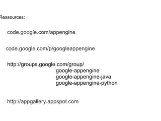 Ressources:  code.google.com/appengine code.google.com/p/googleappengine http://groups.google.com/group/                                 google-appengine                                  google-appengine-java                                 google-appengine-python  http://appgallery.appspot.com 