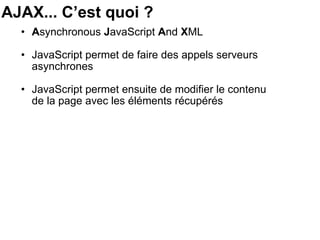AJAX... C’est quoi ? A synchronous  J avaScript  A nd  X ML JavaScript permet de faire des appels serveurs asynchrones JavaScript permet ensuite de modifier le contenu de la page avec les éléments récupérés 