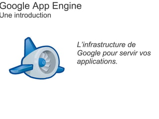 Google App Engine Une introduction L’infrastructure de Google pour servir vos applications. 