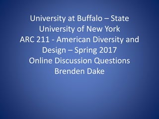 University at Buffalo – State
University of New York
ARC 211 - American Diversity and
Design – Spring 2017
Online Discussion Questions
Brenden Dake
 