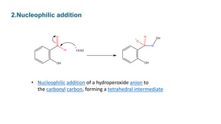 • Nucleophilic addition of a hydroperoxide anion to
the carbonyl carbon, forming a tetrahedral intermediate
2.Nucleophilic addition
 