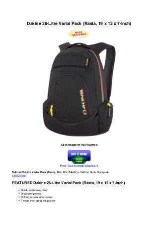 Dakine 26-Litre Varial Pack (Rasta, 19 x 12 x 7-Inch)
Click Image for Full Reviews
Price: Click to check low price !!!
Dakine 26-Litre Varial Pack (Rasta, 19 x 12 x 7-Inch) – DaKine Skate Backpack
See Details
FEATURED Dakine 26-Litre Varial Pack (Rasta, 19 x 12 x 7-Inch)
Quick load skate carry
Organizer pocket
Rolling access side pocket
Fleece lined sunglass pocket
 