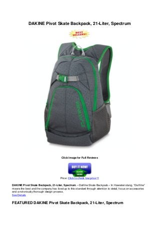 DAKINE Pivot Skate Backpack, 21-Liter, Spectrum
Click Image for Full Reviews
Price: Click to check low price !!!
DAKINE Pivot Skate Backpack, 21-Liter, Spectrum – DaKine Skate Backpack – In Hawaiian slang, “Da Kine”
means the best and the company has lived up to this standard through attention to detail, focus on accessories
and a notoriously thorough design process.
See Details
FEATURED DAKINE Pivot Skate Backpack, 21-Liter, Spectrum
 
