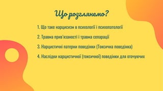 Що розглянемо?
1. Що таке нарцисизм в психології і психопатології
2. Травма прив’язаності і травма сепарації
3. Нарцистичні патерни поведінки (Токсична поведінка)
4. Наслідки нарцистичної (токсичної) поведінки для оточуючих
 