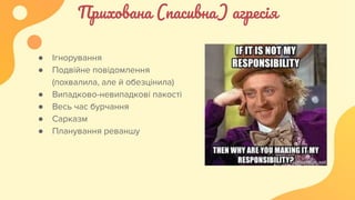 Прихована (пасивна) агресія
● Ігнорування
● Подвійне повідомлення
(похвалила, але й обезцінила)
● Випадково-невипадкові пакості
● Весь час бурчання
● Сарказм
● Планування реваншу
 