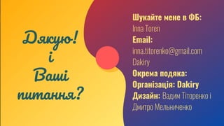 Дякую!
і
Ваші
питання?
Шукайте мене в ФБ:
Inna Toren
Email:
inna.titorenko@gmail.com
Dakiry
Окрема подяка:
Організація: Dakiry
Дизайн: Вадим Тіторенко і
Дмитро Мельниченко
 