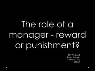 PM Weekend
Earth, Europe,
Ukraine, Lviv,
10/17/15
The role of a
manager - reward
or punishment?
 