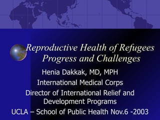 Reproductive Health of Refugees  Progress and Challenges Henia Dakkak, MD, MPH International Medical Corps Director of International Relief and Development Programs UCLA – School of Public Health Nov.6 -2003 