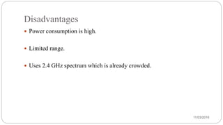 Disadvantages
 Power consumption is high.
 Limited range.
 Uses 2.4 GHz spectrum which is already crowded.
11/03/2016
 
