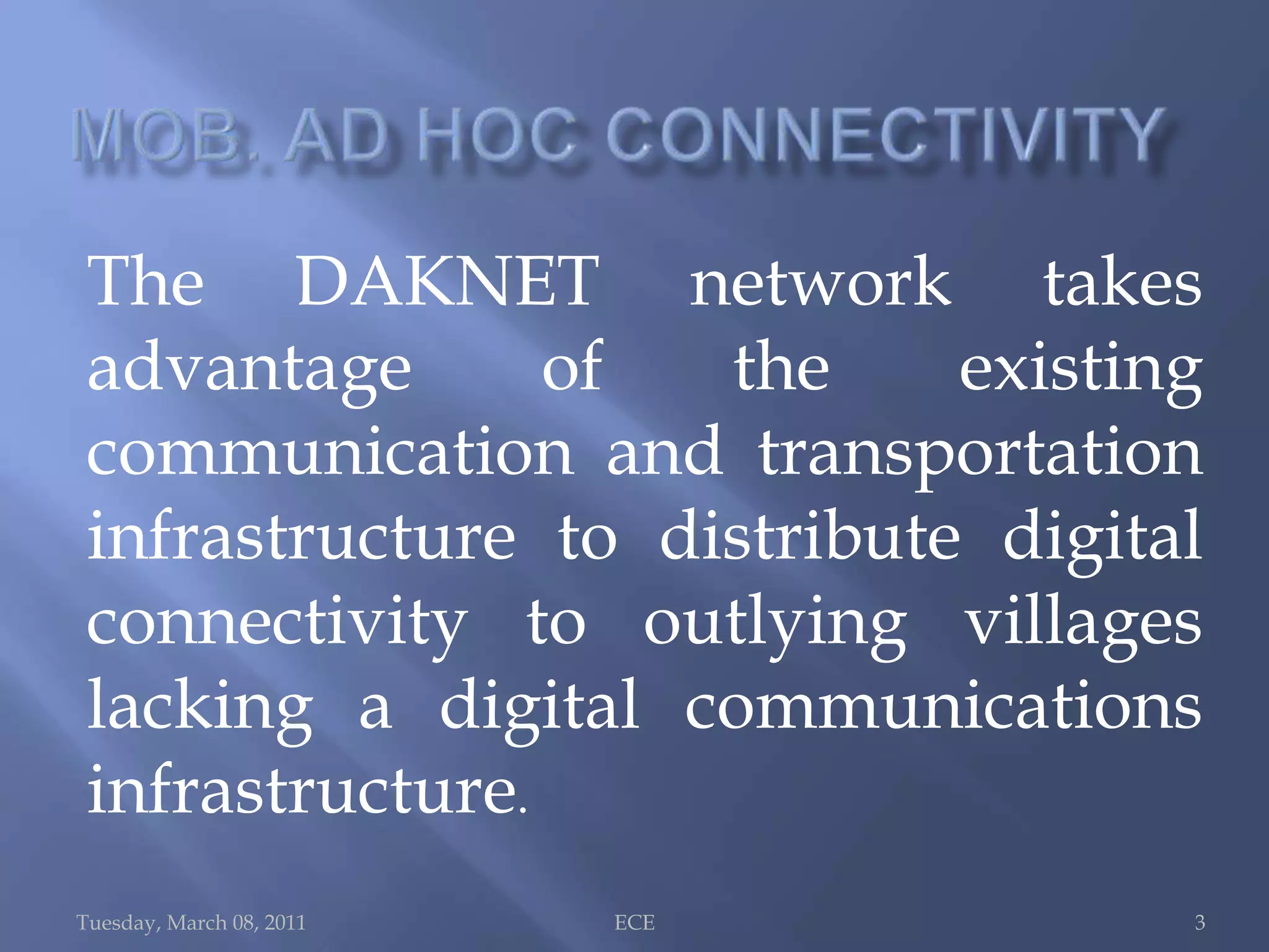 MOB. AD HOC CONNECTIVITYTuesday, March 08, 2011ECE 3The DAKNET network takes advantage of the existing communication and transportation infrastructure to distribute digital connectivity to outlying villages lacking a digital communications infrastructure.