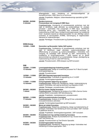 Tina Roed
             CV


                                  afhængigheder,      samt     håndtering   af    stamdatavedligehold     på
                                  transaktionsniveau i KMD Opus for en kommune.
                                  Jobrolle: Projektleder, Rådgiver, Uddannelsesleverings specialist og SAP-
                                  konsulent
              06/2008 - 09/2008   Randers kommune
              4 måneder           Procesanalyse ved overgang til KMD Opus
                                  Projektbeskrivelse: Arrangering af procesbaserede workshops med det
                                  sigte at identificere nøgle aktiviteter og problemstillinger for udvalgte
                                  processer i forbindelse med overgangen til KMD Opus. Identificeret
                                  forretnings KPI’er, risici i forbindelse med nuværende processer og
                                  implementering af KMD Opus. Kortlagt forretningsprocesser og modellering
                                  heraf i Qualiware baseret på referencemodellen for den offentlige sektors
                                  produktion af serviceydelser (FORM). Gennemgang af nøgleresultater
                                  relevante for implementeringen.
                                  Jobrolle: Planlægger. Proceskonsulent og Qualiware-designer

              DONG Energy
              12/2006 – 1/2008    Generation og Renewable i fælles SAP-system
                                  Projektbeskrivelse: Facilitetering af procesbaserede workshops med det
                                  sigte at identificere nøgle aktiviteter, systemunderstøttelse og
                                  effektivisering af processer og systemunderstøttelse i forbindelse med
                                  overgang fra forskellige ERP løsninger til SAP. Harmonisering og
                                  modellering af forretningsprocesser i ARIS baseret på ny global
                                  økonomimodel og indførsel af ny it-understøttelse. Design, planlægning og
                                  implementering af total livs cykel SAP-løsning.
                                  Jobrolle: Proceskonsulent, ARIS-designer og SAP-konsulent

              DSB
              10/2006 – 11/2006   Leveringsplanlægnings forbedring projekt
              13 måneder          Projektbeskrivelse: Design af nuværende processer fra IT tilbud til projekt
                                  leveringsplanlægning.
                                  Jobrolle: Proceskonsulent
              10/2006 – 11/2006   ERP 2005 Opgraderingsprojekt foranalyse
              13 måneder          Projektbeskrivelse: Foranalyse af opgradering fra 4.7 til ERP
                                  Jobrolle: Forretningsløsningsarkitekt
              11/2005 – 11/2006   Forsyningskæde rådgivning og support
              12 måneder          Projektbeskrivelse: Rådgivning, planlægning, design, implementering og
                                  support i forbindelse med salg og distribution og integration til SAP.
                                  Jobrolle: Planlægger, proceskonsulent, SAP-konsulent
              08/2005 – 09/2005   Service Centre værktøj foranalyse
              1 måned             Projektbeskrivelse: Planlægning og analyse af om DSB s Service Centre
                                  værktøj effektivt understøtter SAP-aktivitetsstyring.
                                  Jobrolle: Projektleder, metodeeksponent, proceskonsulent
              06/2005 – 11/2006   SAP Kursusadministration foranalyse
              17 måneder          Projektbeskrivelse: Analyse af om HR, SD og CO kan understøtte DSBs
                                  kursusadministrations aktiviteter.
                                  Jobrolle: Forretningsløsningsarkitekt og SAP-konsulent
              06/2005 – 09/2005   Moms på indkøb foranalyse
              4 måned             Projektbeskrivelse: Rådgivning, planlægning, design og implementering af
                                  prototype i forbindelse med håndtering af moms på indkøb i SAP i henhold
                                  til gældende dansk lov.
                                  Jobrolle: Projektleder, forretningsløsningsarkitekt , SAP- konsulent
              06/2005 – 08/2005   Produktøkonomi log værktøj erstatning foranalyse
              2 måneder           Projektbeskrivelse: Analyse af produktøkonomi log i Access kan erstattes
                                  med Test Director log.
                                  Jobrolle: Proceskonsulent og Test Director Specialist.
              05/2005 – 09/2005   Investeringsprojekter foranalyse
              4 måned             Projektbeskrivelse: Planlægning, rådgivning og design i forbindelse med
                                  håndtering af investeringsprojekter i SAP.




25-01-2011
 