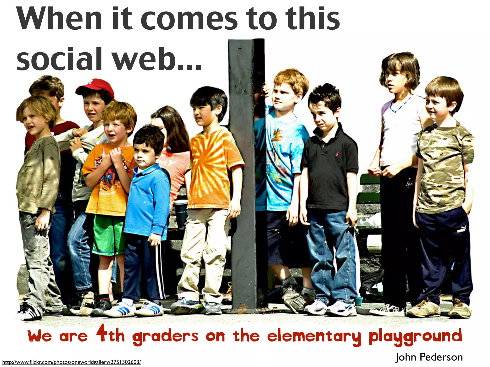 When it comes to this
     social web...




         We are 4th graders on the elementary playground
http://www.ﬂickr.com/photos/oneworldgallery/2751302603/
                                                          John Pederson
 