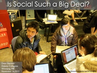 Is Social Such a Big Deal?




Dean Shareski
Dakota Collegiate
Winnipeg, MB
November 16,2012    http://www.ﬂickr.com/photos/togawanderings/5475414892/
 