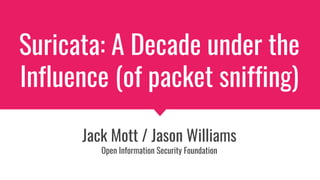 Suricata: A Decade under the
Influence (of packet sniffing)
Jack Mott / Jason Williams
Open Information Security Foundation
 