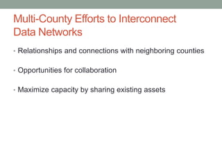 Multi-County Efforts to Interconnect
Data Networks
• Relationships and connections with neighboring counties
• Opportunities for collaboration
• Maximize capacity by sharing existing assets
 