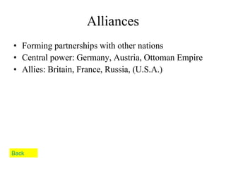 Alliances Forming partnerships with other nations Central power: Germany, Austria, Ottoman Empire Allies: Britain, France, Russia, (U.S.A.) Back 
