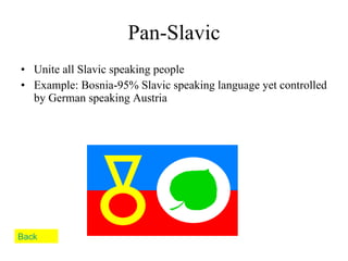 Pan-Slavic Unite all Slavic speaking people Example: Bosnia-95% Slavic speaking language yet controlled by German speaking Austria Back 