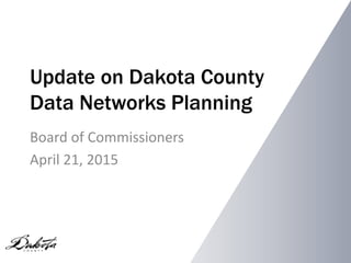 Update on Dakota County
Data Networks Planning
Board of Commissioners
April 21, 2015
 