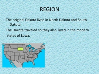 REGION
The original Dakota lived in North Dakota and South
Dakota
The Dakota traveled so they also lived in the modern
states of Lowa.
 