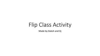 Flip Class Activity
Made by Daksh and Dj
 