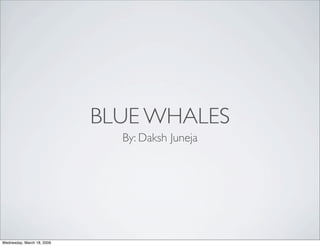 BLUE WHALES
                              By: Daksh Juneja




Wednesday, March 18, 2009
 