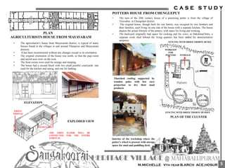 PLAN
AGRICULTURISTS HOUSE FROM MAYAVARAM
• The agriculturist’s house from Mayavaram district, is typical of many
houses found in the villages in and around Thanjavur and Mayavaram
districts.
• It has been reconstructed without any changes except in its orientation.
• The original orientation of the house was north, so that the puja room
and sacred area were on the west.
• The front rooms were used for storage and sleeping.
• The house had a second block with two small parallel courtyards :one
used for the kitchen and eating, and one for bathing.
EXPLODED VIEW
COURTYARD
FRONT
THINNAI
THE FIRST FLOOR WILL BE
CONNECTED FOR THE ENTIRE
STRETCH
ELEVATION
POTTERS HOUSE FROM CHENGLEPUT
• The turn of the 20th century house of a practising potter is from the village of
Tiruvallur, in Chengelpet district.
• The original house, though built for one family, was occupied by two brothers and
their families, each living on one side of the house with a separate kitchen. The house
depicts the actual lifestyle of the potters, with space for living and working.
• The backyard originally had space for cooking and for cows; at DakshinaChitra, a
separate work shed behind the living quarters has been added for demonstration
purposes.
Thatched roofing supported by
wooden poles with low eave
projection to dry their mud
products
Interior of the workshop where the
potter’s wheel is present with storage
space for mud and paddling deck
WORKSOP
FOR
POTTERS STORAGE
LIVING
LIVING
FENCING WITH DRIED THORNY BUSHES
FENCING WITH DRIED THORNY BUSES
PLAN OF THE CLUSTER
5
 