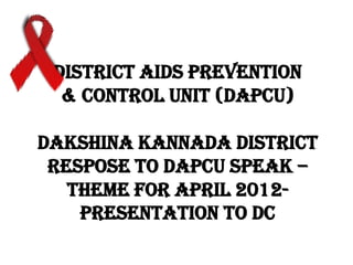 DISTRICT AIDS PREVENTION
  & CONTROL UNIT (DAPCU)

DAKSHINA KANNADA DISTRICT
 RESPOSE TO DAPCU SPEAK –
   THEME FOR APRIL 2012-
    PRESENTATION TO DC
 