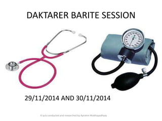 DAKTARER BARITE SESSION 
29/11/2014 AND 30/11/2014 
A quiz conducted and researched by ApratimMukhopadhyay 
 