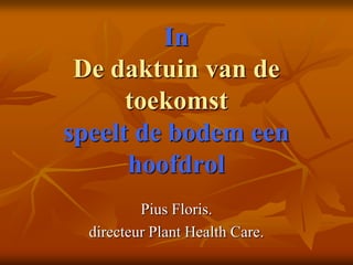 In
De daktuin van de
toekomst
speelt de bodem een
hoofdrol
Pius Floris.
directeur Plant Health Care.

 