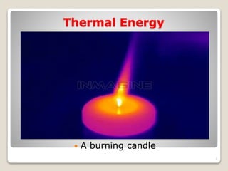 Thermal Energy
 A burning candle
1
 