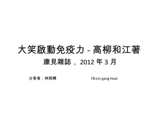 大笑啟動免疫力 - 高柳和江著
康見雜誌， 2012 年 3 月
分享者：林岡輝 　　　　　　　　 FB:Lin gang Huei
 