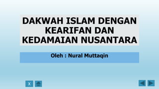 X
DAKWAH ISLAM DENGAN
KEARIFAN DAN
KEDAMAIAN NUSANTARA
Oleh : Nural Muttaqin
 