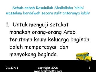 Sebab-sebab Rasulullah Shallallahu ‘alaihi wassalam berda’wah secara sulit antaranya ialah: 1.  Untuk menguji setakat manakah orang-orang Arab terutama kaum keluarga baginda boleh mempercayai  dan menyokong baginda. 01/27/11 copyright 2006 www.brainybetty.com 