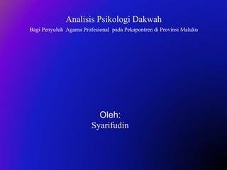 Analisis Psikologi Dakwah 
Bagi Penyuluh Agama Profesional pada Pekapontren di Provinsi Maluku 
Oleh: 
Syarifudin 
 