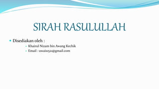 SIRAH RASULULLAH
 Disediakan oleh :
 Khairul Nizam bin Awang Kechik
 Email : uwais1521@gmail.com
 