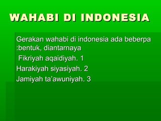 WAHABI DI INDONESIAWAHABI DI INDONESIA
Gerakan wahabi di indonesia ada beberpaGerakan wahabi di indonesia ada beberpa
bentuk, diantarnayabentuk, diantarnaya::
11..Fikriyah aqaidiyahFikriyah aqaidiyah
22..Harakiyah siyasiyahHarakiyah siyasiyah
33..Jamiyah ta’awuniyahJamiyah ta’awuniyah
 