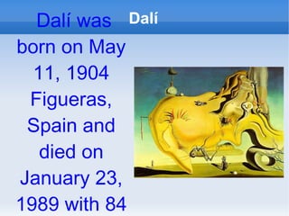 Dalí was born on May 11, 1904 Figueras, Spain and died on January 23, 1989 with 84 years Dalí