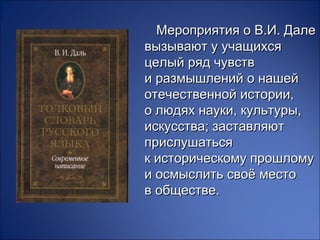 Мероприятия о В.И. Дале
вызывают у учащихся
целый ряд чувств
и размышлений о нашей
отечественной истории,
о людях науки, культуры,
искусства; заставляют
прислушаться
к историческому прошлому
и осмыслить своё место
в обществе.
 