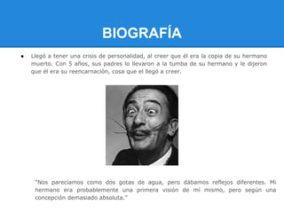 BIOGRAFÍA
●   Llegó a tener una crisis de personalidad, al creer que él era la copia de su hermano
    muerto. Con 5 años, sus padres lo llevaron a la tumba de su hermano y le dijeron
    que él era su reencarnación, cosa que el llegó a creer.




     “Nos parecíamos como dos gotas de agua, pero dábamos reflejos diferentes. Mi
     hermano era probablemente una primera visión de mí mismo, pero según una
     concepción demasiado absoluta.”
 
