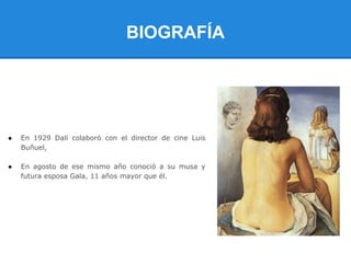 BIOGRAFÍA




●   En 1929 Dalí colaboró con el director de cine Luis
    Buñuel,

●   En agosto de ese mismo año conoció a su musa y
    futura esposa Gala, 11 años mayor que él.
 
