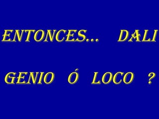 ENTONCES… dali
gENiO Ó lOCO ?